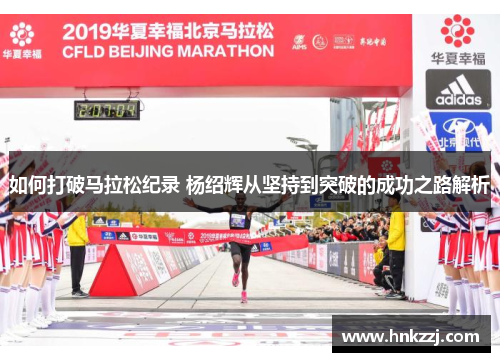 如何打破马拉松纪录 杨绍辉从坚持到突破的成功之路解析