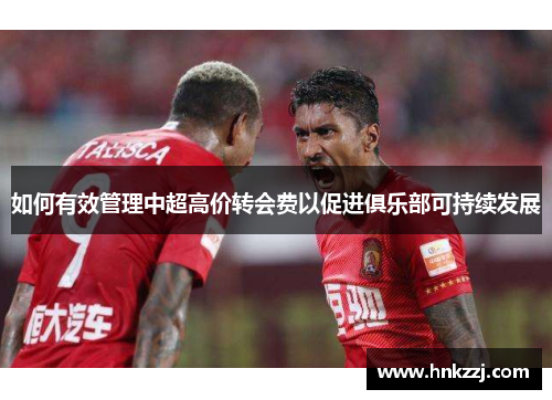 如何有效管理中超高价转会费以促进俱乐部可持续发展 如何有效管理中超高价转会费以促进俱乐部可持续发展
