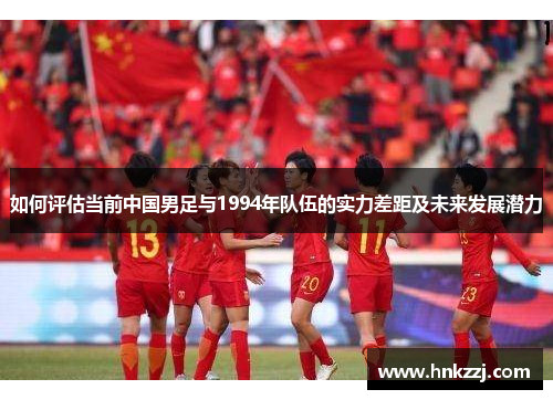 如何评估当前中国男足与1994年队伍的实力差距及未来发展潜力