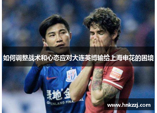 如何调整战术和心态应对大连英博输给上海申花的困境