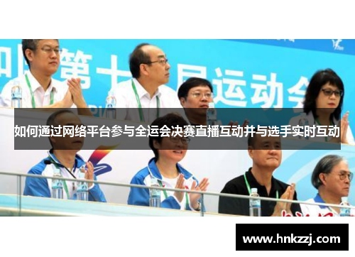 如何通过网络平台参与全运会决赛直播互动并与选手实时互动
