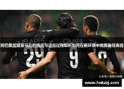 姆巴佩加盟皇马后的挑战与适应过程解析如何在新环境中发挥最佳表现