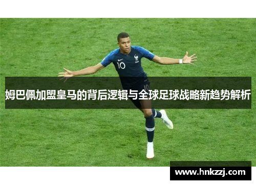 姆巴佩加盟皇马的背后逻辑与全球足球战略新趋势解析