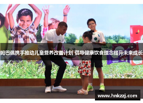 姆巴佩携手推动儿童营养改善计划 倡导健康饮食理念提升未来成长