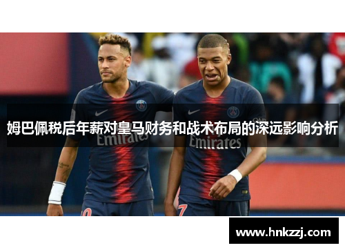 姆巴佩税后年薪对皇马财务和战术布局的深远影响分析