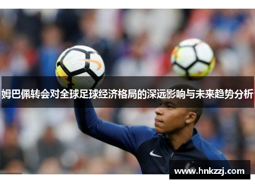姆巴佩转会对全球足球经济格局的深远影响与未来趋势分析