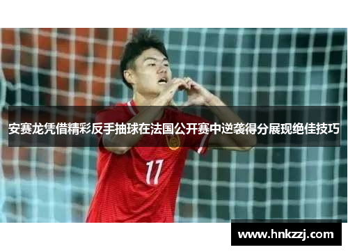 安赛龙凭借精彩反手抽球在法国公开赛中逆袭得分展现绝佳技巧