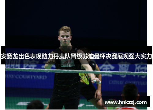 安赛龙出色表现助力丹麦队晋级苏迪曼杯决赛展现强大实力