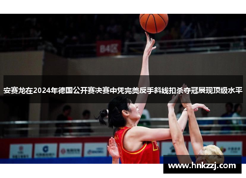 安赛龙在2024年德国公开赛决赛中凭完美反手斜线扣杀夺冠展现顶级水平