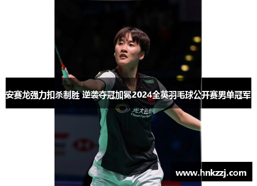 安赛龙强力扣杀制胜 逆袭夺冠加冕2024全英羽毛球公开赛男单冠军 安赛龙强力扣杀制胜 逆袭夺冠加冕2024全英羽毛球公开赛男单冠军