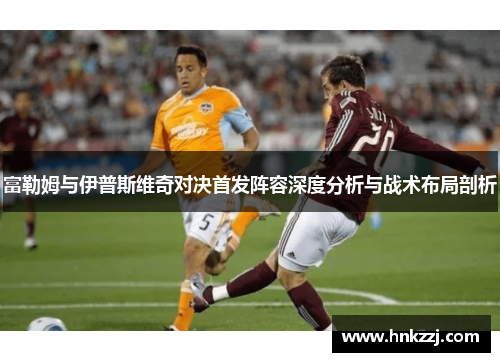 富勒姆与伊普斯维奇对决首发阵容深度分析与战术布局剖析