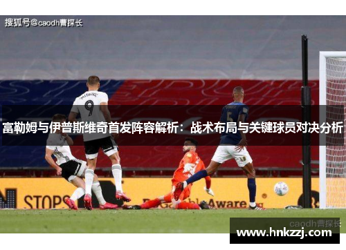 富勒姆与伊普斯维奇首发阵容解析：战术布局与关键球员对决分析