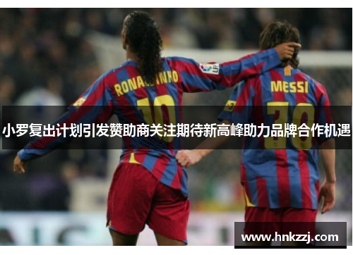 小罗复出计划引发赞助商关注期待新高峰助力品牌合作机遇