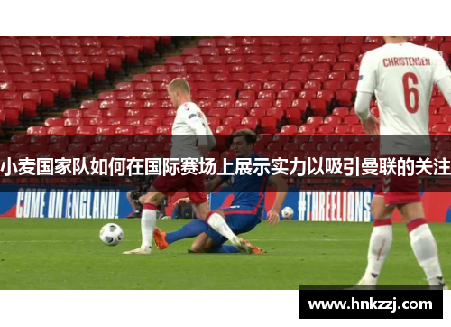 小麦国家队如何在国际赛场上展示实力以吸引曼联的关注