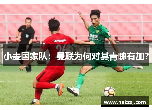 小麦国家队：曼联为何对其青睐有加？