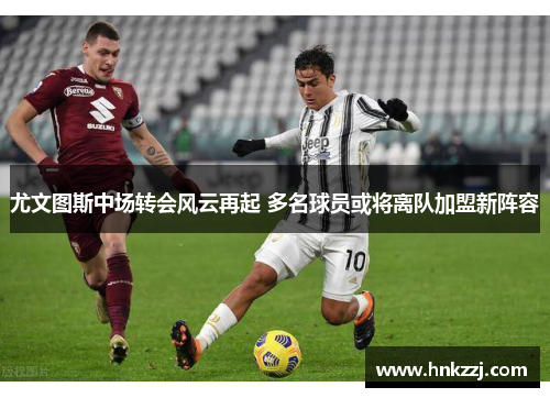 尤文图斯中场转会风云再起 多名球员或将离队加盟新阵容