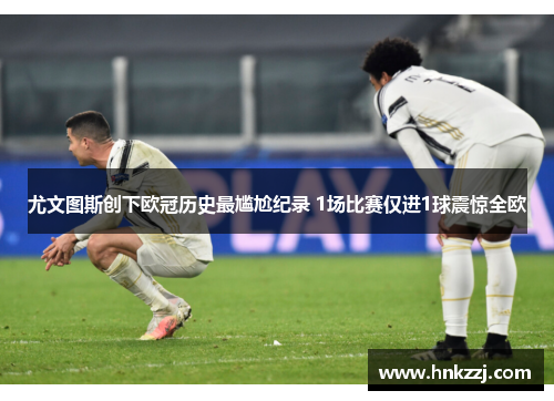 尤文图斯创下欧冠历史最尴尬纪录 1场比赛仅进1球震惊全欧