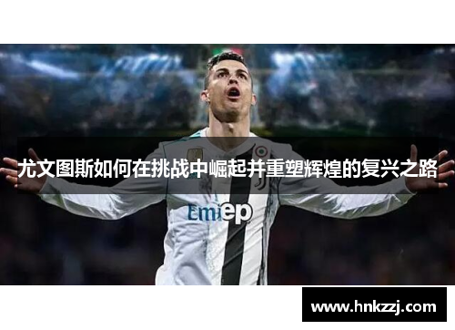 尤文图斯如何在挑战中崛起并重塑辉煌的复兴之路