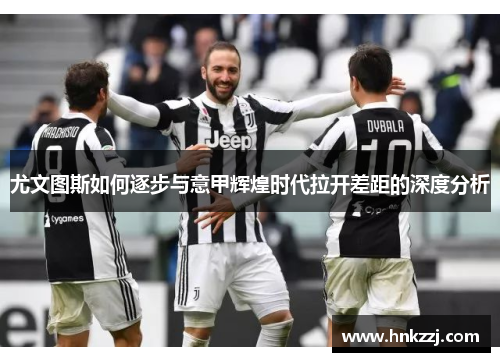 尤文图斯如何逐步与意甲辉煌时代拉开差距的深度分析 尤文图斯如何逐步与意甲辉煌时代拉开差距的深度分析