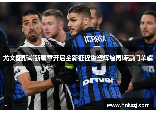 尤文图斯崭新篇章开启全新征程重塑辉煌再铸豪门荣耀 尤文图斯崭新篇章开启全新征程重塑辉煌再铸豪门荣耀