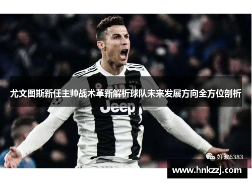 尤文图斯新任主帅战术革新解析球队未来发展方向全方位剖析