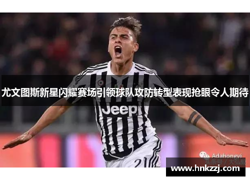 尤文图斯新星闪耀赛场引领球队攻防转型表现抢眼令人期待 尤文图斯新星闪耀赛场引领球队攻防转型表现抢眼令人期待