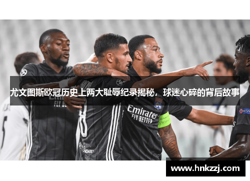 尤文图斯欧冠历史上两大耻辱纪录揭秘，球迷心碎的背后故事