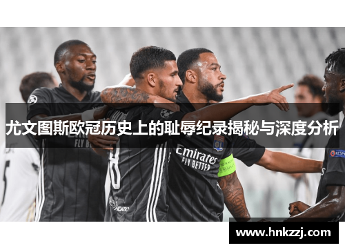 尤文图斯欧冠历史上的耻辱纪录揭秘与深度分析 尤文图斯欧冠历史上的耻辱纪录揭秘与深度分析