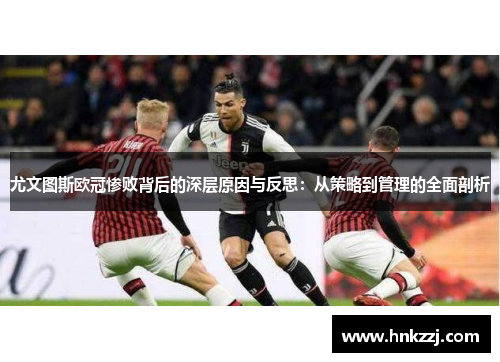 尤文图斯欧冠惨败背后的深层原因与反思:从策略到管理的全面剖析 尤文图斯欧冠惨败背后的深层原因与反思:从策略到管理的全面剖析