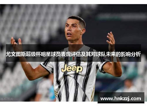 尤文图斯超级杯明星球员表现评估及其对球队未来的影响分析 尤文图斯超级杯明星球员表现评估及其对球队未来的影响分析