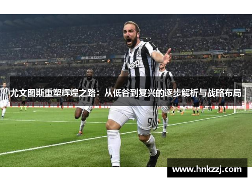 尤文图斯重塑辉煌之路：从低谷到复兴的逐步解析与战略布局