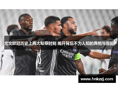 尤文欧冠历史上两大耻辱时刻 揭开背后不为人知的真相与原因