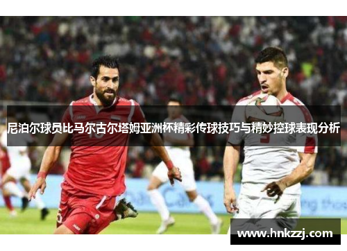 尼泊尔球员比马尔古尔塔姆亚洲杯精彩传球技巧与精妙控球表现分析