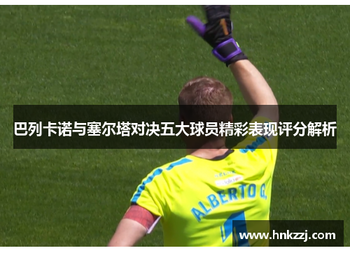 巴列卡诺与塞尔塔对决五大球员精彩表现评分解析
