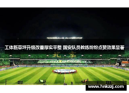 工体新草坪升级改善厚实平整 国安队员教练纷纷点赞效果显著