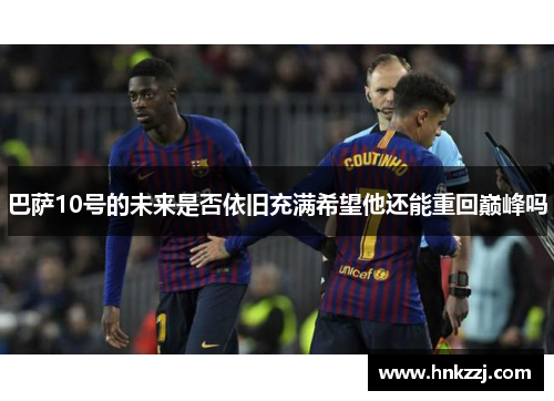 巴萨10号的未来是否依旧充满希望他还能重回巅峰吗 巴萨10号的未来是否依旧充满希望他还能重回巅峰吗
