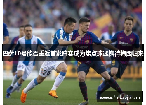 巴萨10号能否重返首发阵容成为焦点球迷期待梅西归来 巴萨10号能否重返首发阵容成为焦点球迷期待梅西归来