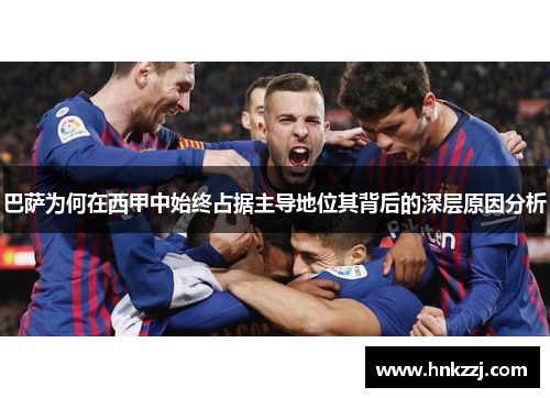 巴萨为何在西甲中始终占据主导地位其背后的深层原因分析