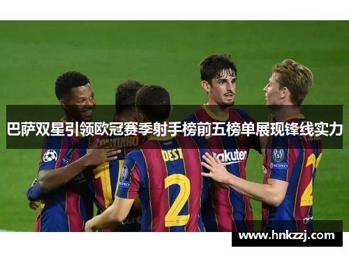 巴萨双星引领欧冠赛季射手榜前五榜单展现锋线实力