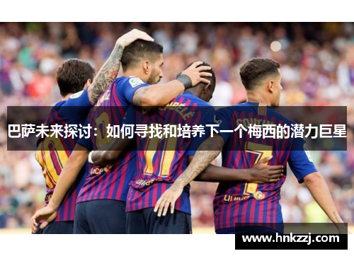 巴萨未来探讨：如何寻找和培养下一个梅西的潜力巨星